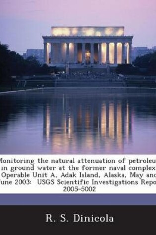 Cover of Monitoring the Natural Attenuation of Petroleum in Ground Water at the Former Naval Complex, Operable Unit A, Adak Island, Alaska, May and June 2003