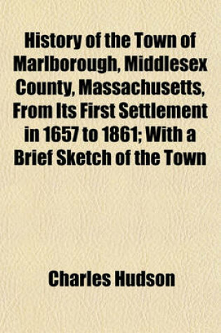 Cover of History of the Town of Marlborough, Middlesex County, Massachusetts, from Its First Settlement in 1657 to 1861; With a Brief Sketch of the Town