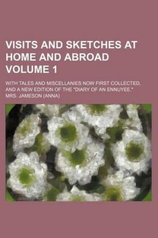 Cover of Visits and Sketches at Home and Abroad Volume 1; With Tales and Miscellanies Now First Collected, and a New Edition of the "Diary of an Ennuyee."