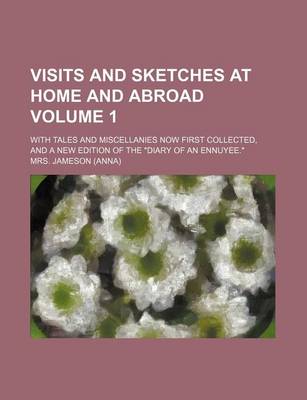 Book cover for Visits and Sketches at Home and Abroad Volume 1; With Tales and Miscellanies Now First Collected, and a New Edition of the "Diary of an Ennuyee."