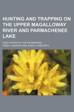 Cover of Hunting and Trapping on the Upper Magalloway River and Parmachenee Lake; First Winter in the Wilderness