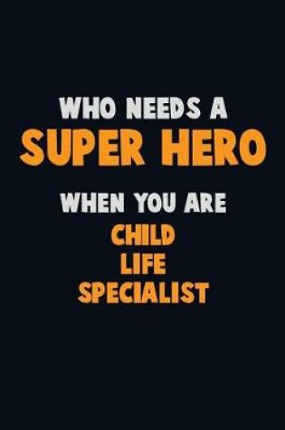 Cover of Who Need A SUPER HERO, When You Are Child Life Specialist