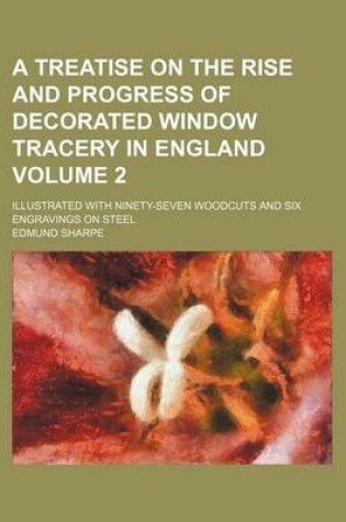 Cover of A Treatise on the Rise and Progress of Decorated Window Tracery in England Volume 2; Illustrated with Ninety-Seven Woodcuts and Six Engravings on Steel