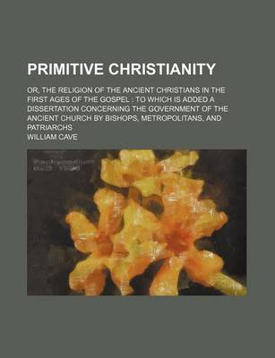 Book cover for Primitive Christianity; Or, the Religion of the Ancient Christians in the First Ages of the Gospel to Which Is Added a Dissertation Concerning the Government of the Ancient Church by Bishops, Metropolitans, and Patriarchs