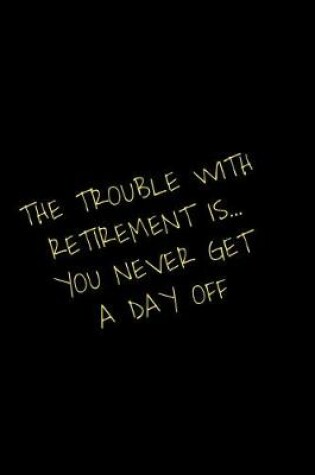 Cover of The Trouble With Retirement Is You Never Get A Day Off