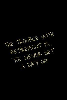 Book cover for The Trouble With Retirement Is You Never Get A Day Off