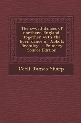 Cover of The Sword Dances of Northern England, Together with the Horn Dance of Abbots Bromley - Primary Source Edition