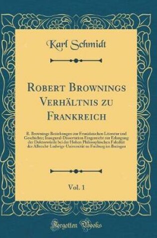 Cover of Robert Brownings Verhältnis zu Frankreich, Vol. 1: R. Brownings Beziehungen zur Französischen Literatur und Geschichte; Inaugural-Dissertation Eingereicht zur Erlangung der Doktorwürde bei der Hohen Philosophischen Fakultät der Albrecht-Ludwigs-Universitä