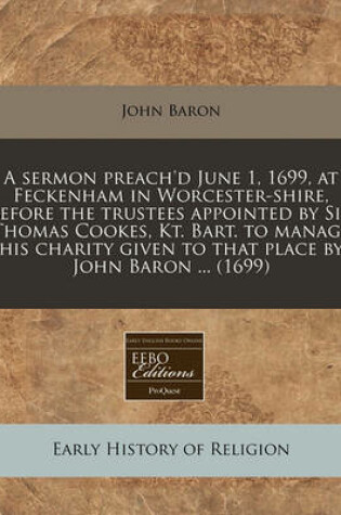 Cover of A Sermon Preach'd June 1, 1699, at Feckenham in Worcester-Shire, Before the Trustees Appointed by Sir Thomas Cookes, Kt. Bart. to Manage His Charity Given to That Place by John Baron ... (1699)