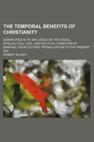 Cover of The Temporal Benefits of Christianity; Exemplified in Its Influence on the Social, Intellectual, Civil, and Political Condition of Mankind, from Its First Promulgation to the Present Day