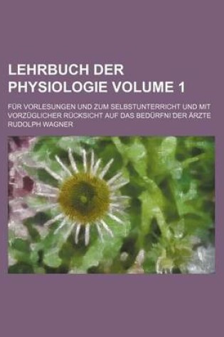 Cover of Lehrbuch Der Physiologie Volume 1; Fur Vorlesungen Und Zum Selbstunterricht Und Mit Vorzuglicher Rucksicht Auf Das Bedurfni Der Arzte