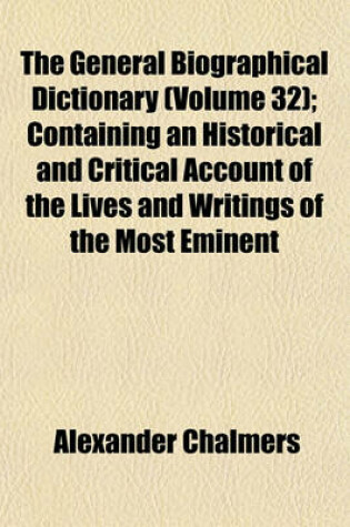 Cover of The General Biographical Dictionary (Volume 32); Containing an Historical and Critical Account of the Lives and Writings of the Most Eminent