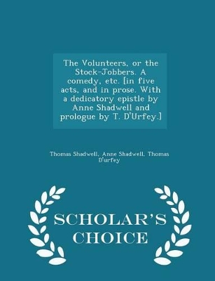 Book cover for The Volunteers, or the Stock-Jobbers. a Comedy, Etc. [in Five Acts, and in Prose. with a Dedicatory Epistle by Anne Shadwell and Prologue by T. d'Urfey.] - Scholar's Choice Edition