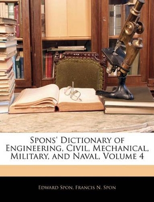 Book cover for Spons' Dictionary of Engineering, Civil, Mechanical, Military, and Naval, Volume 4