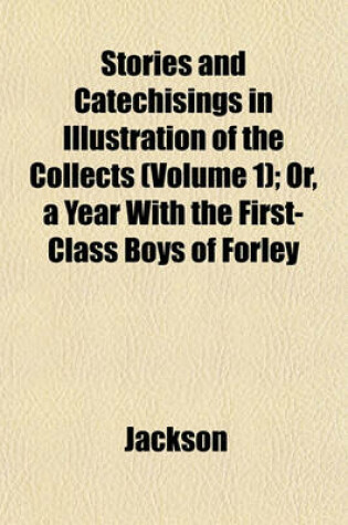 Cover of Stories and Catechisings in Illustration of the Collects (Volume 1); Or, a Year with the First-Class Boys of Forley