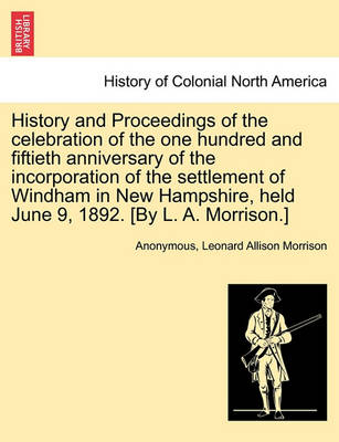 Book cover for History and Proceedings of the Celebration of the One Hundred and Fiftieth Anniversary of the Incorporation of the Settlement of Windham in New Hampshire, Held June 9, 1892. [By L. A. Morrison.]