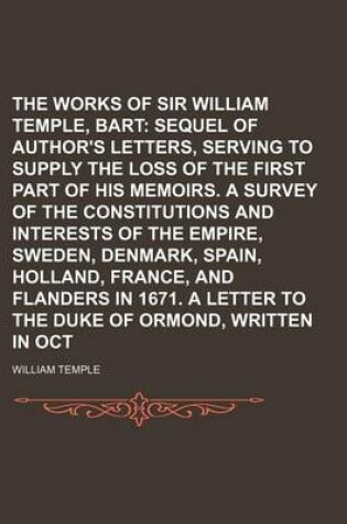 Cover of The Works of Sir William Temple, Bart Volume 2; Sequel of the Author's Letters, Serving to Supply the Loss of the First Part of His Memoirs. a Survey of the Constitutions and Interests of the Empire, Sweden, Denmark, Spain, Holland, France, and Flanders