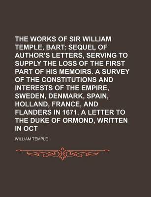 Book cover for The Works of Sir William Temple, Bart Volume 2; Sequel of the Author's Letters, Serving to Supply the Loss of the First Part of His Memoirs. a Survey of the Constitutions and Interests of the Empire, Sweden, Denmark, Spain, Holland, France, and Flanders