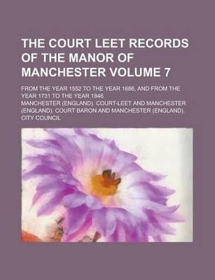 Book cover for The Court Leet Records of the Manor of Manchester; From the Year 1552 to the Year 1686, and from the Year 1731 to the Year 1846 Volume 7