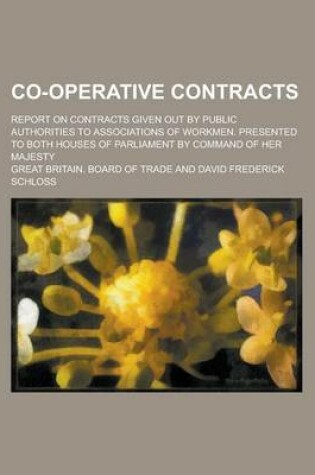 Cover of Co-Operative Contracts; Report on Contracts Given Out by Public Authorities to Associations of Workmen. Presented to Both Houses of Parliament by Command of Her Majesty
