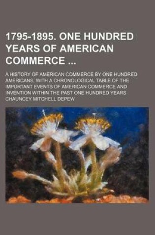 Cover of 1795-1895. One Hundred Years of American Commerce; A History of American Commerce by One Hundred Americans, with a Chronological Table of the Important Events of American Commerce and Invention Within the Past One Hundred Years