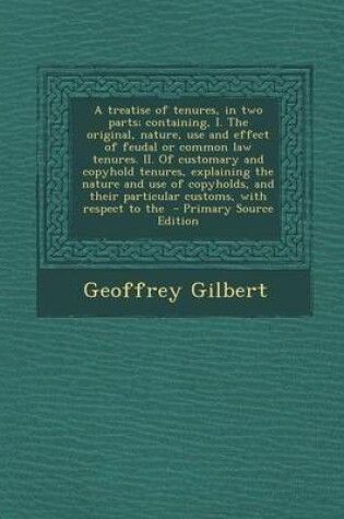 Cover of A Treatise of Tenures, in Two Parts; Containing, I. the Original, Nature, Use and Effect of Feudal or Common Law Tenures. II. of Customary and Copyhold Tenures, Explaining the Nature and Use of Copyholds, and Their Particular Customs, with Respect to the