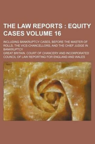 Cover of The Law Reports Volume 16; Equity Cases. Including Bankruptcy Cases, Before the Master of Rolls, the Vice-Chancellors, and the Chief Judge in Bankruptcy