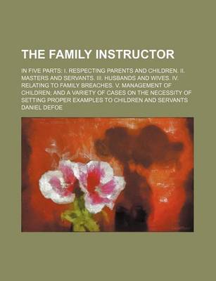 Book cover for The Family Instructor; In Five Parts I. Respecting Parents and Children. II. Masters and Servants. III. Husbands and Wives. IV. Relating to Family Breaches. V. Management of Children and a Variety of Cases on the Necessity of Setting Proper Examples to Ch