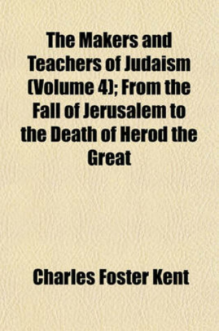 Cover of The Makers and Teachers of Judaism (Volume 4); From the Fall of Jerusalem to the Death of Herod the Great