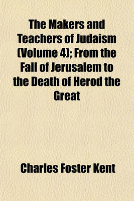 Book cover for The Makers and Teachers of Judaism (Volume 4); From the Fall of Jerusalem to the Death of Herod the Great