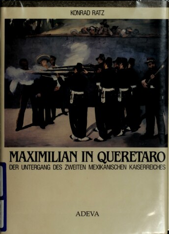 Book cover for Maximillian in Queretaro. Bilddokumentation Ueber Den Untergang Des Zweiten Mexikanischen Kaiserreiches (Maximillian in Queretaro. Pictorial Atlas of