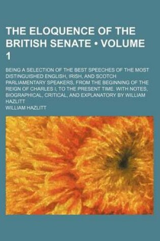 Cover of The Eloquence of the British Senate (Volume 1); Being a Selection of the Best Speeches of the Most Distinguished English, Irish, and Scotch Parliament