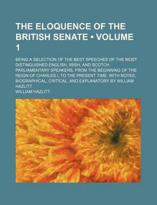 Book cover for The Eloquence of the British Senate (Volume 1); Being a Selection of the Best Speeches of the Most Distinguished English, Irish, and Scotch Parliament