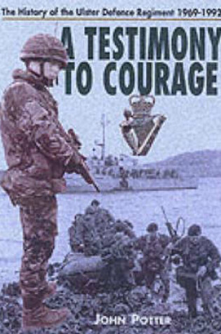 Cover of Testimony to Courage, A: the Regimental History of the Ulster Defence Regiment 1969-1992