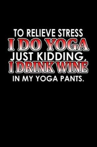 Cover of To relieve stress I do yoga, just kidding. I drink wine in my yoga pants