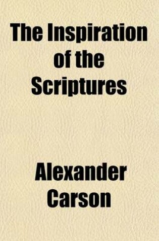 Cover of The Inspiration of the Scriptures; A Review of the Theories of the REV. Daniel Wilson, REV. Dr. Pye Smith, and the REV. Dr. Dick, and Other Treatises