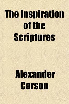 Book cover for The Inspiration of the Scriptures; A Review of the Theories of the REV. Daniel Wilson, REV. Dr. Pye Smith, and the REV. Dr. Dick, and Other Treatises