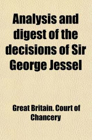 Cover of Analysis and Digest of the Decisions of Sir George Jessel; Late Master of the Rolls, with Full Notes, References and Comments, and Copious Index