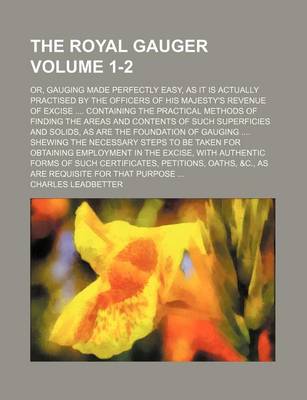 Book cover for The Royal Gauger Volume 1-2; Or, Gauging Made Perfectly Easy, as It Is Actually Practised by the Officers of His Majesty's Revenue of Excise Containing the Practical Methods of Finding the Areas and Contents of Such Superficies and Solids, as Are the Foundatio