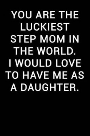 Cover of You Are the Luckiest Step Mom in the World I Would Love to Have Me as a Daughter