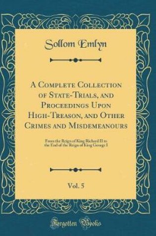 Cover of A Complete Collection of State-Trials, and Proceedings Upon High-Treason, and Other Crimes and Misdemeanours, Vol. 5: From the Reign of King Richard II to the End of the Reign of King George I (Classic Reprint)