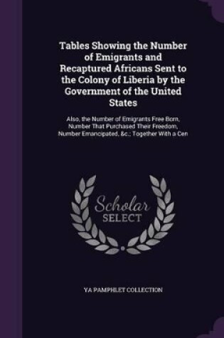 Cover of Tables Showing the Number of Emigrants and Recaptured Africans Sent to the Colony of Liberia by the Government of the United States