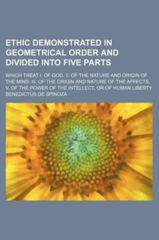 Cover of Ethic Demonstrated in Geometrical Order and Divided Into Five Parts; Which Treat I. of God. II. of the Nature and Origin of the Mind. III. of the Origin and Nature of the Affects. V. of the Power of the Intellect, or of Human Liberty