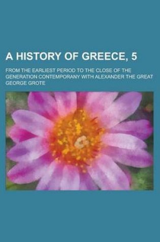 Cover of A History of Greece, 5; From the Earliest Period to the Close of the Generation Contemporany with Alexander the Great