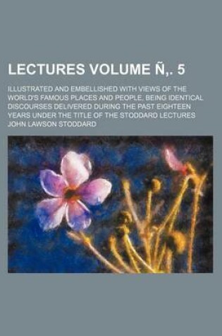 Cover of Lectures; Illustrated and Embellished with Views of the World's Famous Places and People, Being Identical Discourses Delivered During the Past Eightee