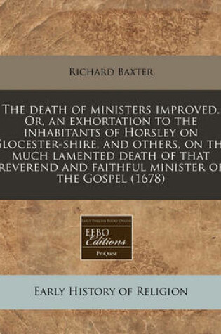 Cover of The Death of Ministers Improved. Or, an Exhortation to the Inhabitants of Horsley on Glocester-Shire, and Others, on the Much Lamented Death of That Reverend and Faithful Minister of the Gospel (1678)