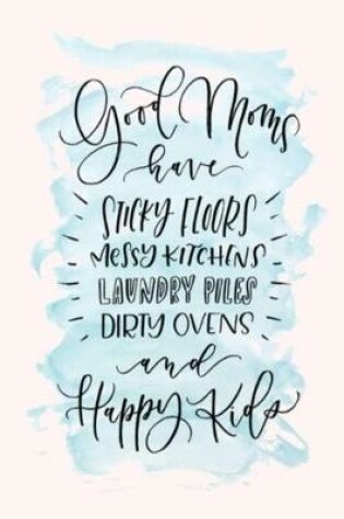 Cover of Good Moms have STICKY FLOORS MESSY KITCHENS LAUNDRY PILES DIRTY OVENS and Happy Kids