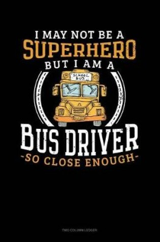 Cover of I May Not Be a Superhero But I Am a Bus Driver So Close Enough