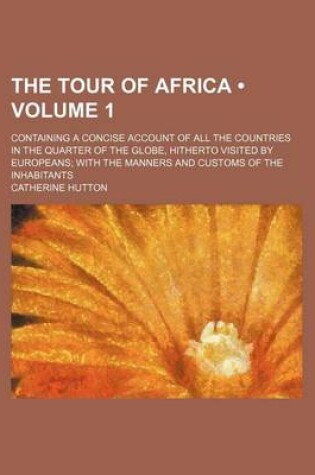 Cover of The Tour of Africa (Volume 1); Containing a Concise Account of All the Countries in the Quarter of the Globe, Hitherto Visited by Europeans with the Manners and Customs of the Inhabitants