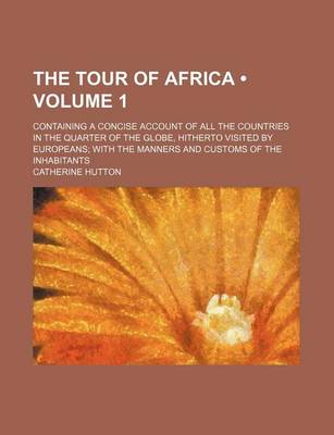 Book cover for The Tour of Africa (Volume 1); Containing a Concise Account of All the Countries in the Quarter of the Globe, Hitherto Visited by Europeans with the Manners and Customs of the Inhabitants